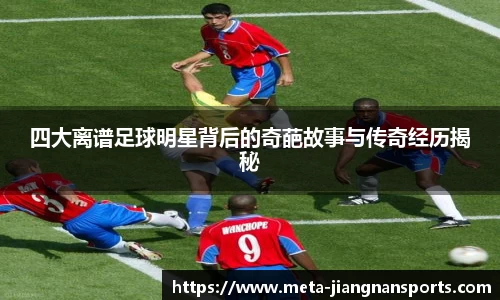 四大离谱足球明星背后的奇葩故事与传奇经历揭秘